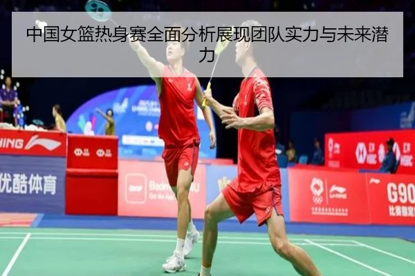 中国女篮热身赛全面分析展现团队实力与未来潜力