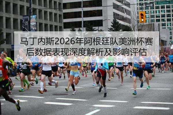 马丁内斯2026年阿根廷队美洲杯赛后数据表现深度解析及影响评估