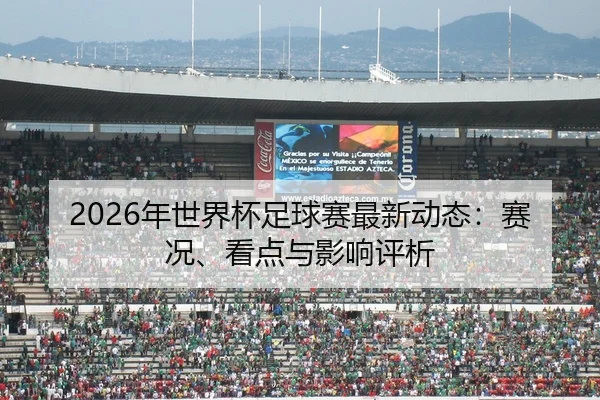 2026年世界杯足球赛最新动态：赛况、看点与影响评析